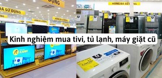 Tổng hợp kinh nghiệm chọn mua tivi, tủ lạnh, máy giặt cũ