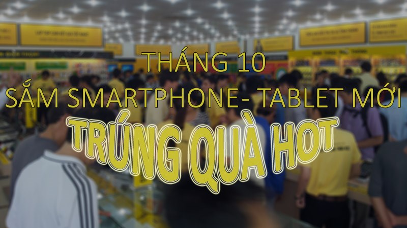 Mua smartphone, tablet tháng 10: Cơ hội tốt để trúng xe và TV khủng! Mua smartphone, tablet tháng 10: Cơ hội tốt để trúng xe và TV khủng!