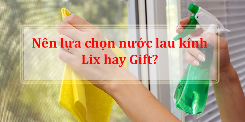 Nên chọn nước lau kính Lix hay Gift