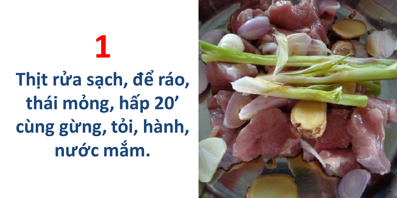 Thịt rửa sạch, để ráo, thái mỏng, hấp 20 phút cùng gừng, tỏi, hành, nước mắm Thịt rửa sạch, để ráo, thái mỏng, hấp 20 phút cùng gừng, tỏi, hành, nước mắm