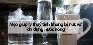 Mẹo giúp ly thuỷ tinh không bị nứt, vỡ khi đựng nước nóng
