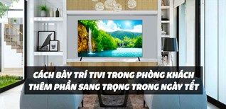 Cách bày trí tivi trong phòng khách thêm phần sang trọng trong ngày Tết