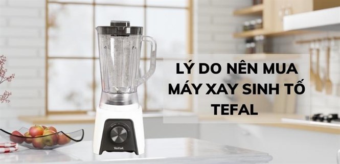 11 lý do nên mua máy xay sinh tố Tefal cho căn bếp nhà bạn