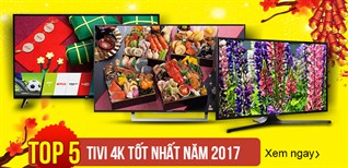 Top 5 tivi 4k tốt nhất năm 2017, đáng mua cho dịp Tết này