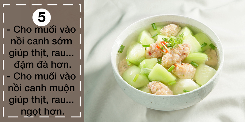 Cho muối vào nồi canh sớm, giúp thịt, rau đậm đà hơn. Cho muối vào nồi canh muộn giúp thịt rau ngọt hơn