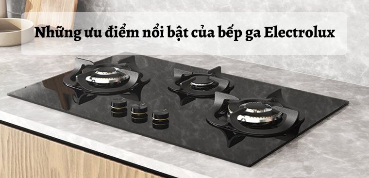Bếp ga Electrolux của nước nào? Những ưu điểm nổi bật của Electrolux