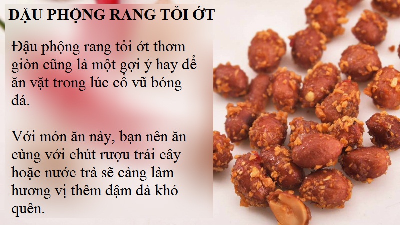 Đậu phộng rang tỏi ớt thơm giòn cũng là một gợi ý hay để ăn vặt trong lúc cổ vũ bóng đá. Với món ăn này, bạn nên ăn cùng với chút rượu trái cây hoặc nước trà sẽ càng làm hương vị thêm đậm đà khó quên.