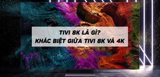 Tivi 8K là gì? Điểm khác biệt giữa tivi độ phân giải 8K và tivi 4K