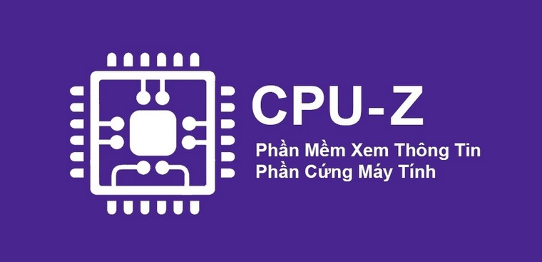Hướng dẫn sử dụng CPU-Z để kiểm tra cấu hình máy tính, laptop nhanh ch