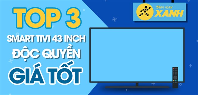 Top 3 smart tivi 43 inch giá tốt, độc quyền tại Điện máy XANH