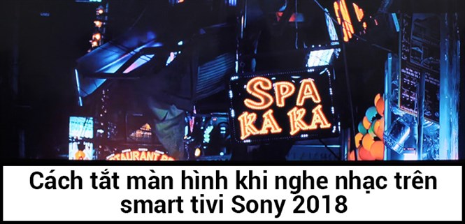 Cách tắt màn hình khi nghe nhạc trên smart tivi Sony 2018