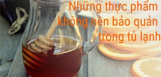 Tuyệt đối không được bảo quản những thực phẩm này trong tủ lạnh