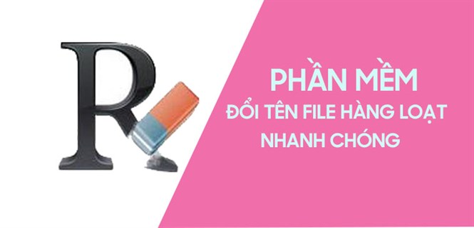 Top 7 phần mềm đổi tên file hàng hoạt nhanh đến chóng mặt