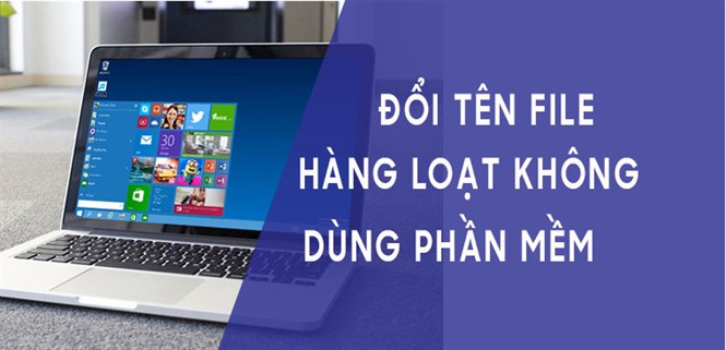 2 cách đổi tên file hàng loạt mà không cần sử dụng phần mềm rườm rà