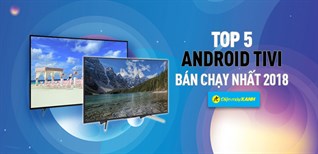 Top 5 Android tivi bán chạy nhất Điện máy XANH năm 2019