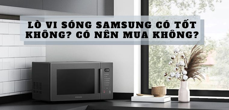 Lò vi sóng Samsung có tốt không? Có nên mua không?