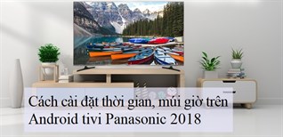 Cách cài đặt thời gian, múi giờ trên Android tivi Panasonic 2018