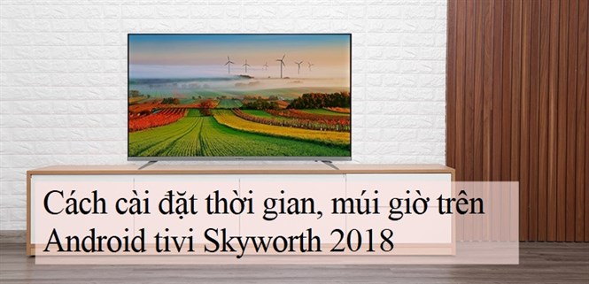 Cách cài đặt thời gian, múi giờ trên Android tivi Skyworth