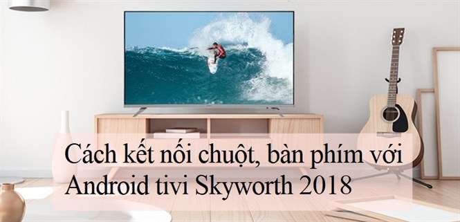 Cách kết nối chuột, bàn phím với Android tivi Skyworth