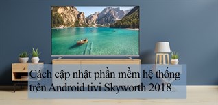 Cách cập nhật phần mềm hệ thống trên Android tivi Skyworth