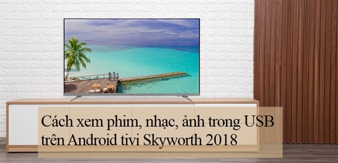 Cách xem phim, nhạc, ảnh trong USB trên Android tivi Skyworth