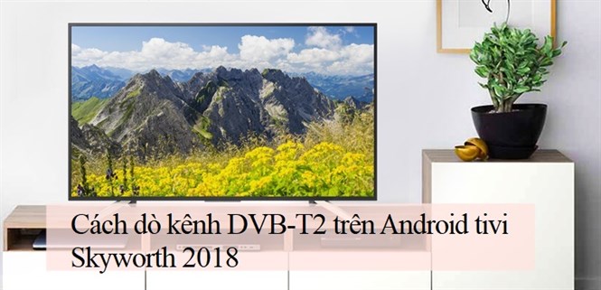 Cách dò kênh DVB-T2 trên Android tivi Skyworth