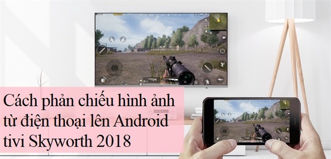 Cách phản chiếu hình ảnh từ điện thoại lên Android tivi Skyworth