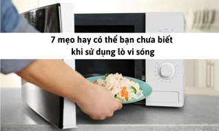 7 mẹo hay có thể bạn chưa biết khi sử dụng lò vi sóng