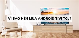 Vì sao nên mua Android tivi TCL cho gia đình bạn?