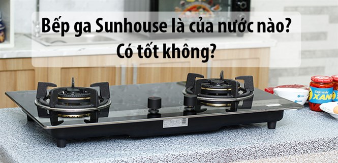 Bếp ga Sunhouse là của nước nào? Có tốt không?