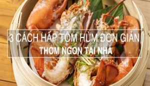 Các cách hấp tôm hùm đơn giản, thơm ngon tại nhà