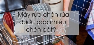 Máy rửa chén rửa được bao nhiêu chén bát?
