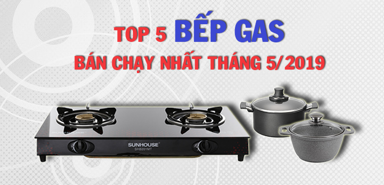 Top 5 bếp gas bán chạy nhất Điện máy XANH tháng 5/2019