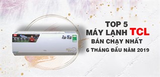 Top 5 máy lạnh TCL bán chạy nhất 6 tháng đầu năm 2019