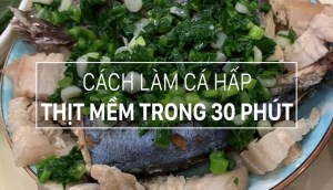 Cách làm món cá hấp thịt mềm chỉ trong 30 phút