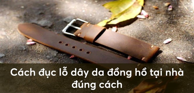 Hướng dẫn cách đục lỗ dây da đồng hồ tại nhà đúng cách, dễ thực hiện