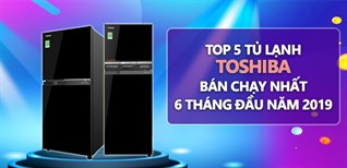 TOP 5 tủ lạnh Toshiba bán chạy nhất  6 tháng đầu năm 2019