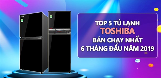 TOP 5 tủ lạnh Toshiba bán chạy nhất  6 tháng đầu năm 2019