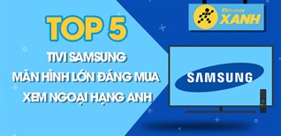 Top 5 tivi Samsung màn hình lớn đáng mua để xem ngoại hạng Anh