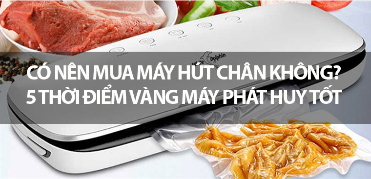 Có nên mua máy hút chân không? 5 thời điểm vàng máy phát huy tốt nhất
