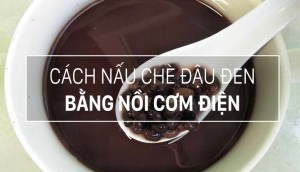 Cách nấu chè đậu đen bằng nồi cơm điện, đậu mềm nhừ thơm ngon