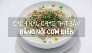 Cách nấu cháo thịt bằm bằng nồi cơm điện thơm ngon, không bị trào