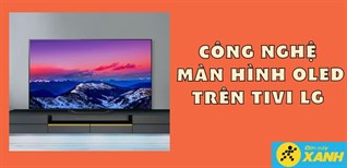 Công nghệ màn hình OLED trên tivi LG có gì đặc biệt?