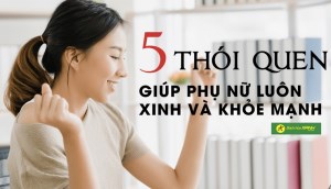 Là phụ nữ cần ghi nhớ 5 thói quen này để luôn xinh đẹp, tự tin và khoẻ mạnh