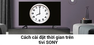 Cách cài đặt thời gian, múi giờ trên tivi Sony mới nhất