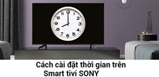 Cách cài đặt thời gian, múi giờ trên smart tivi Sony mới nhất