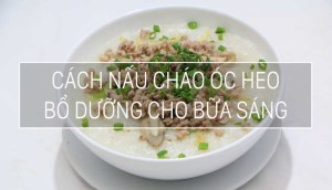 Cách nấu cháo óc heo bằng bột gạo nhanh gọn bổ dưỡng cho bữa sáng