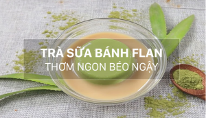 Cách làm trà sữa bánh flan trà xanh thơm ngon béo ngậy