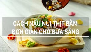 Cách nấu nui thịt bằm đơn giản mà cực ngon cho bữa sáng