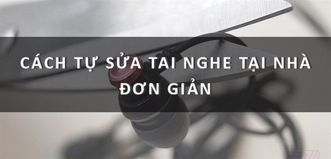Cách sửa tai nghe đơn giản, nhanh chóng tại nhà